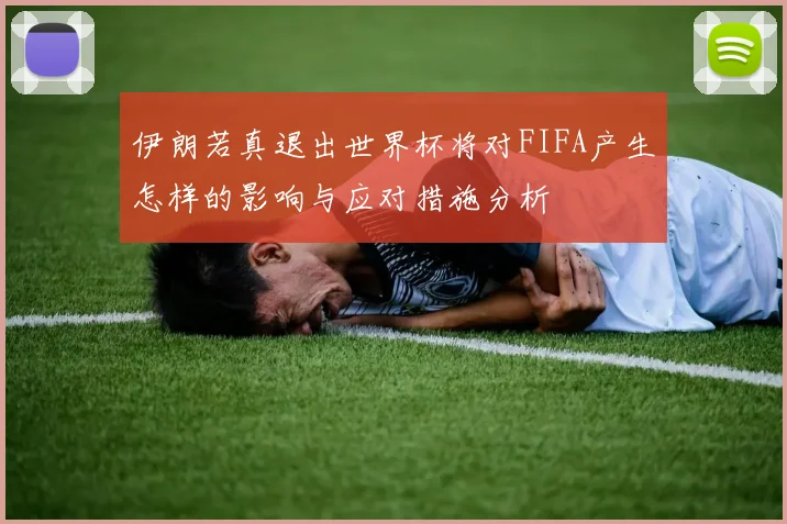 伊朗若真退出世界杯将对FIFA产生怎样的影响与应对措施分析