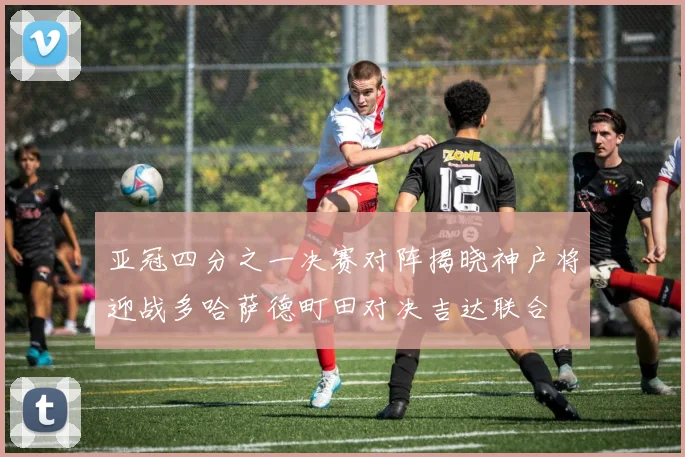 亚冠四分之一决赛对阵揭晓神户将迎战多哈萨德町田对决吉达联合