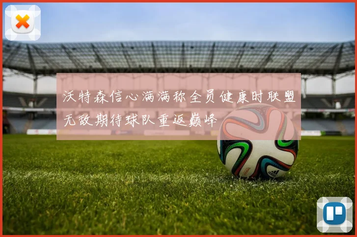 沃特森信心满满称全员健康时联盟无敌期待球队重返巅峰