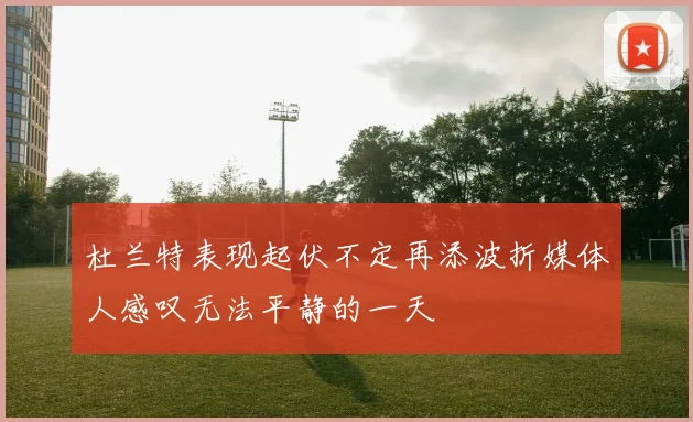 杜兰特表现起伏不定再添波折媒体人感叹无法平静的一天