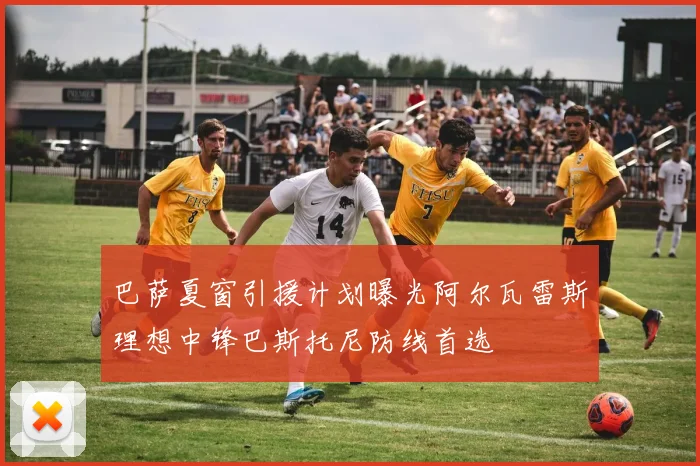 巴萨夏窗引援计划曝光阿尔瓦雷斯理想中锋巴斯托尼防线首选