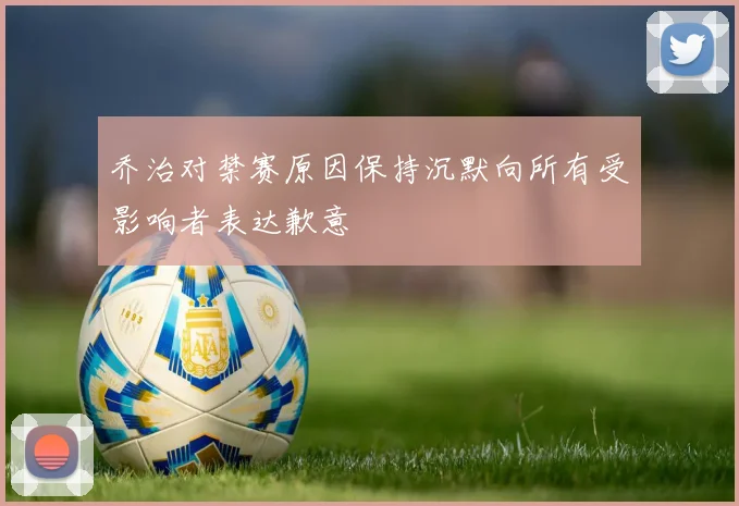 乔治对禁赛原因保持沉默向所有受影响者表达歉意