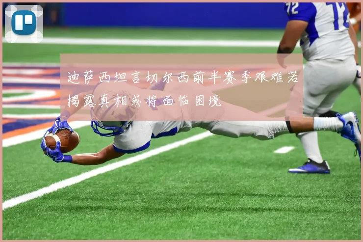 迪萨西坦言切尔西前半赛季艰难若揭露真相或将面临困境