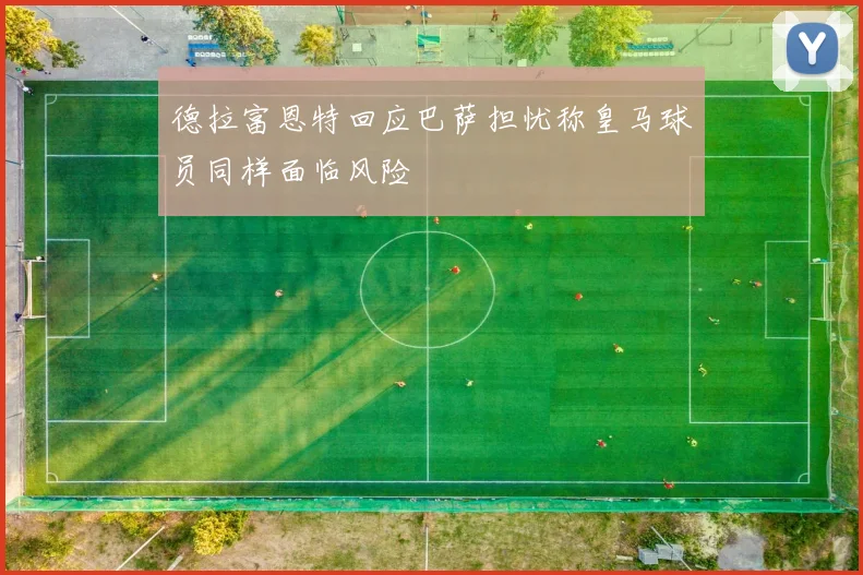 德拉富恩特回应巴萨担忧称皇马球员同样面临风险