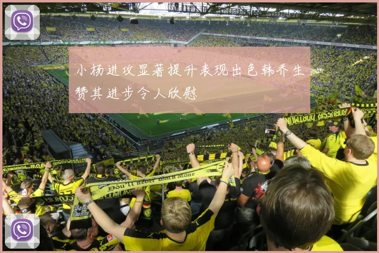 小杨进攻显著提升表现出色韩乔生赞其进步令人欣慰