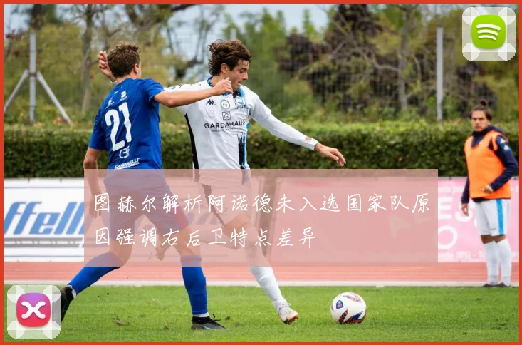 图赫尔解析阿诺德未入选国家队原因强调右后卫特点差异