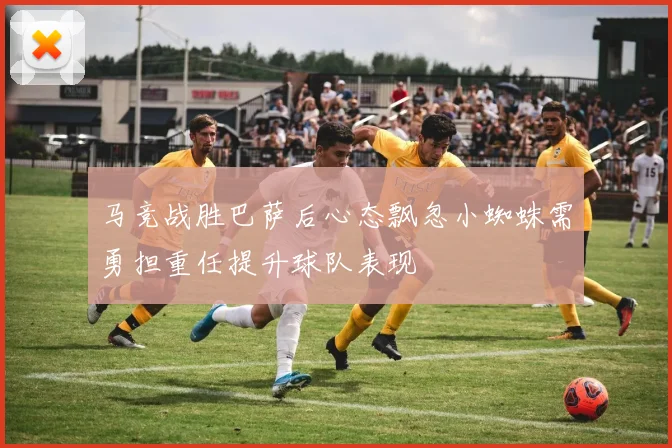 马竞战胜巴萨后心态飘忽小蜘蛛需勇担重任提升球队表现
