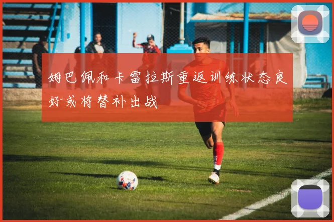 姆巴佩和卡雷拉斯重返训练状态良好或将替补出战