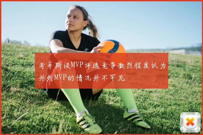 考辛斯谈MVP评选竞争激烈程度认为并列MVP的情况并不罕见