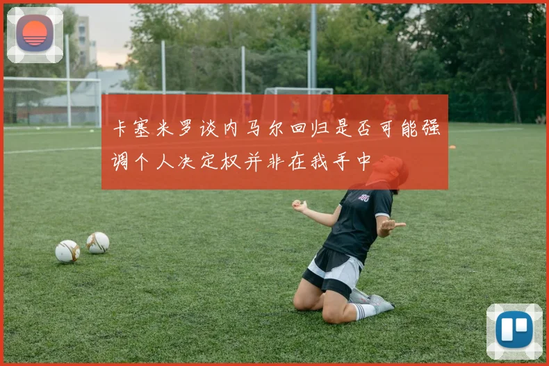 卡塞米罗谈内马尔回归是否可能强调个人决定权并非在我手中