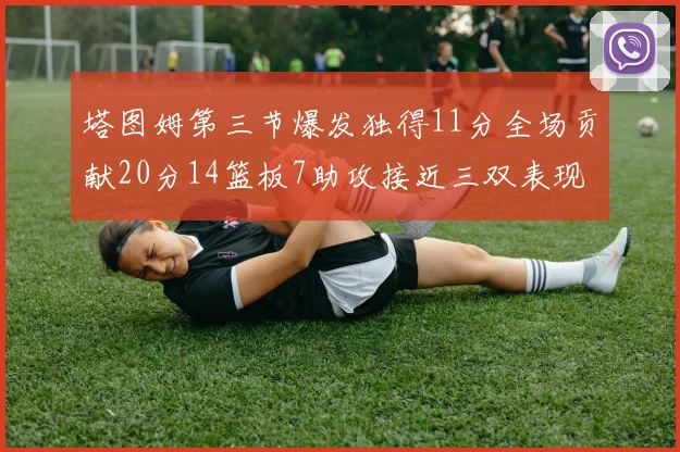 塔图姆第三节爆发独得11分全场贡献20分14篮板7助攻接近三双表现