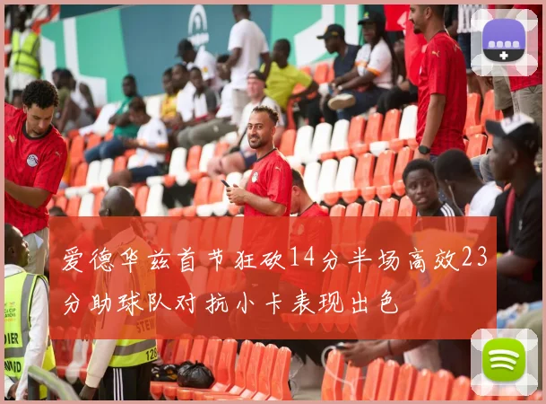 爱德华兹首节狂砍14分半场高效23分助球队对抗小卡表现出色