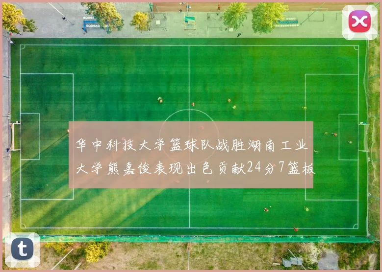 华中科技大学篮球队战胜湖南工业大学熊嘉俊表现出色贡献24分7篮板6助攻