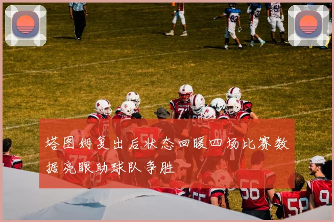 塔图姆复出后状态回暖四场比赛数据亮眼助球队争胜