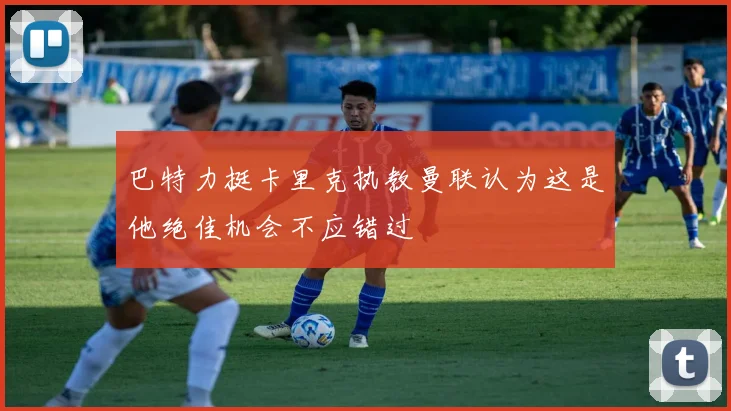 巴特力挺卡里克执教曼联认为这是他绝佳机会不应错过