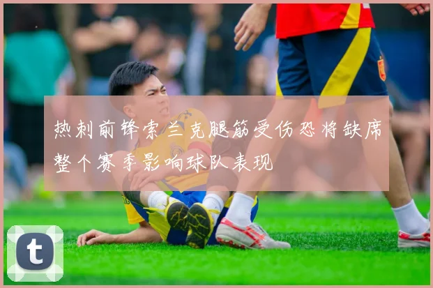 热刺前锋索兰克腿筋受伤恐将缺席整个赛季影响球队表现