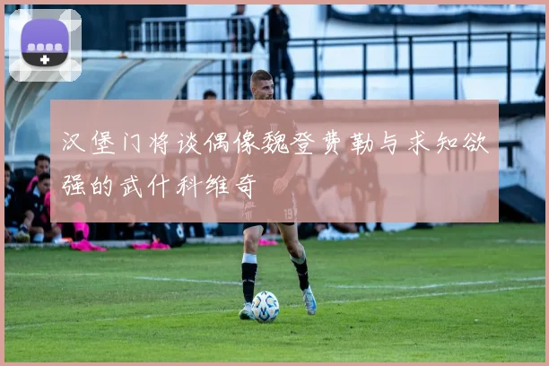 汉堡门将谈偶像魏登费勒与求知欲强的武什科维奇