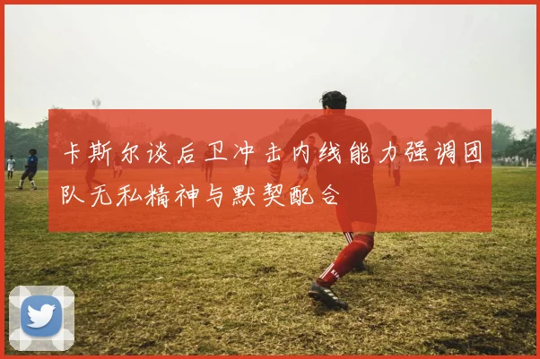 卡斯尔谈后卫冲击内线能力强调团队无私精神与默契配合