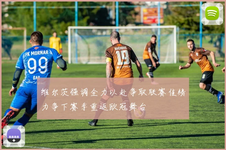 维尔茨强调全力以赴争取联赛佳绩力争下赛季重返欧冠舞台