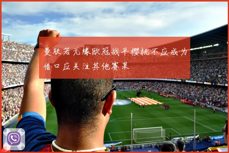 曼联若无缘欧冠战平樱桃不应成为借口应关注其他赛果