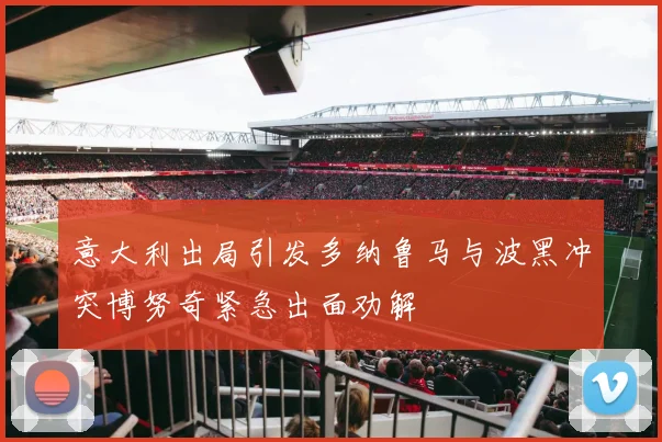 意大利出局引发多纳鲁马与波黑冲突博努奇紧急出面劝解