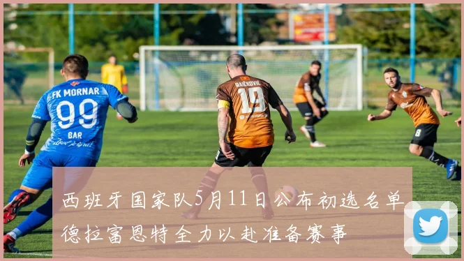 西班牙国家队5月11日公布初选名单德拉富恩特全力以赴准备赛事
