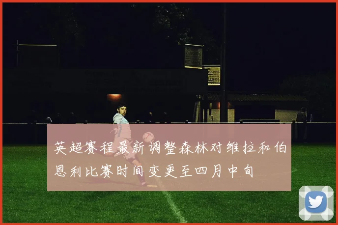 英超赛程最新调整森林对维拉和伯恩利比赛时间变更至四月中旬
