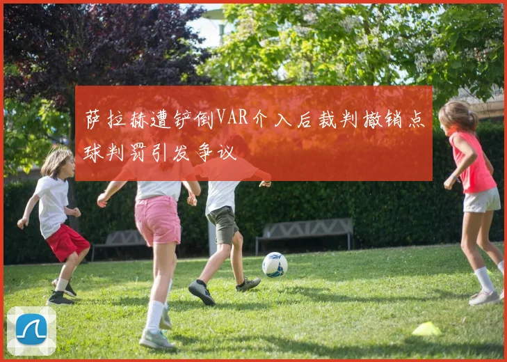 萨拉赫遭铲倒VAR介入后裁判撤销点球判罚引发争议