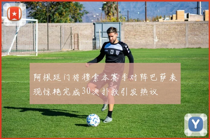 阿根廷门将穆索本赛季对阵巴萨表现惊艳完成30次扑救引发热议