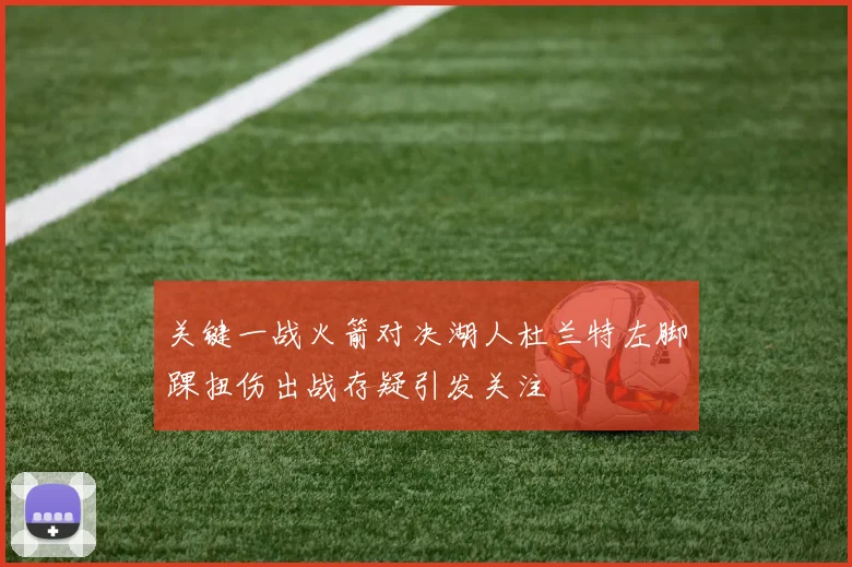 关键一战火箭对决湖人杜兰特左脚踝扭伤出战存疑引发关注
