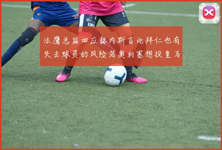 法鹰总监回应赫内斯言论拜仁也有失去球员的风险若奥利塞想投皇马如何应对