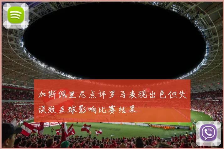 加斯佩里尼点评罗马表现出色但失误致丢球影响比赛结果
