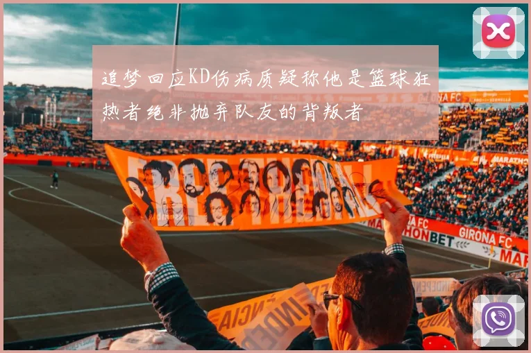 追梦回应KD伤病质疑称他是篮球狂热者绝非抛弃队友的背叛者