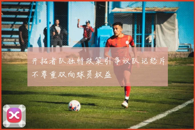 开拓者队独特政策引争议队记怒斥不尊重双向球员权益