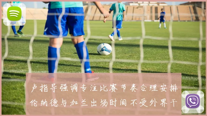 卢指导强调专注比赛节奏合理安排伦纳德与加兰出场时间不受外界干扰