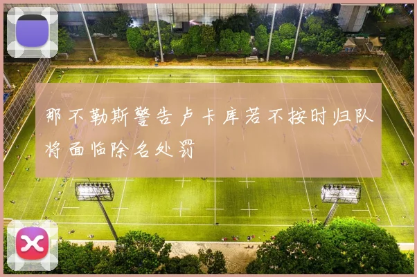 那不勒斯警告卢卡库若不按时归队将面临除名处罚