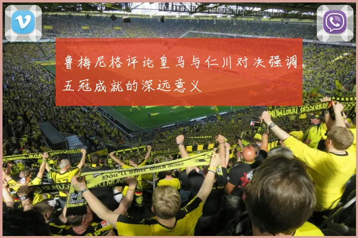 鲁梅尼格评论皇马与仁川对决强调五冠成就的深远意义