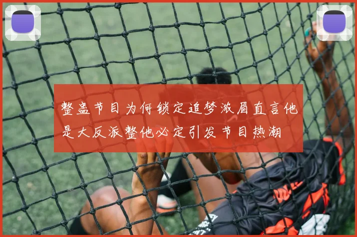 整蛊节目为何锁定追梦浓眉直言他是大反派整他必定引发节目热潮