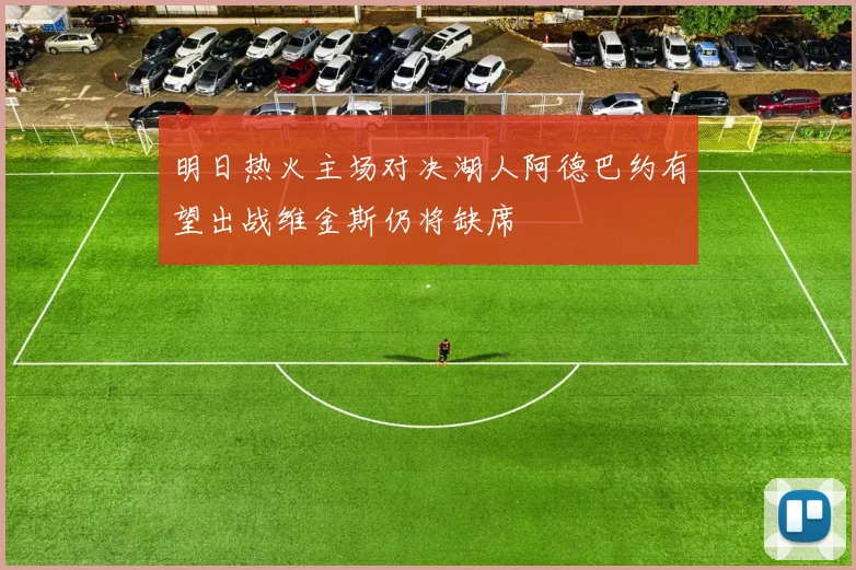 明日热火主场对决湖人阿德巴约有望出战维金斯仍将缺席