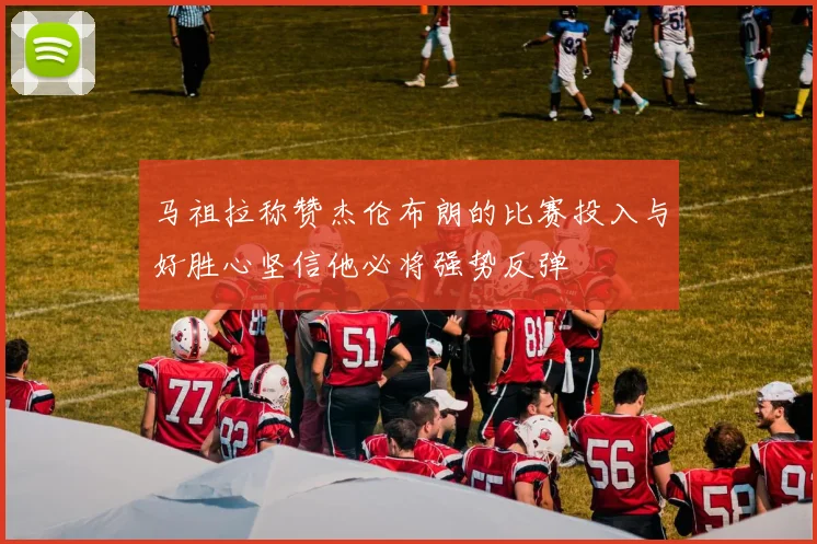马祖拉称赞杰伦布朗的比赛投入与好胜心坚信他必将强势反弹