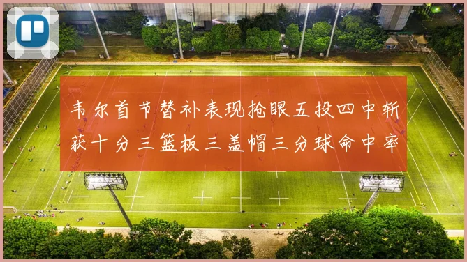 韦尔首节替补表现抢眼五投四中斩获十分三篮板三盖帽三分球命中率高达六成