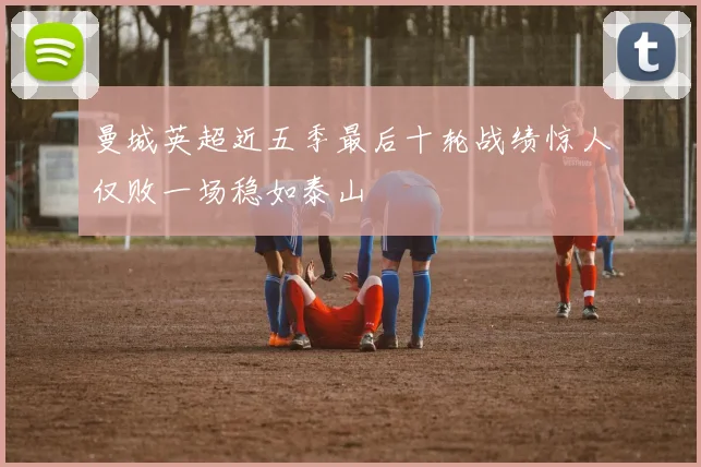 曼城英超近五季最后十轮战绩惊人仅败一场稳如泰山