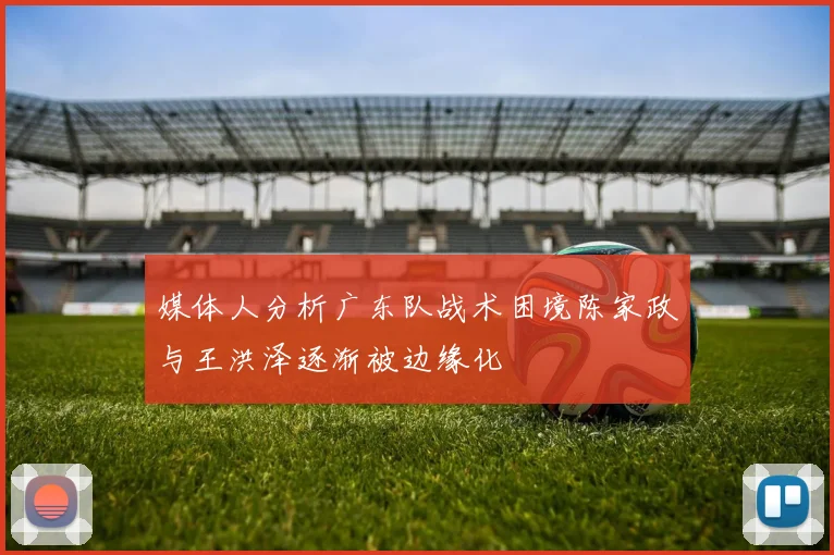 媒体人分析广东队战术困境陈家政与王洪泽逐渐被边缘化