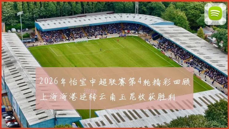 2026年怡宝中超联赛第4轮精彩回顾上海海港逆转云南玉昆收获胜利