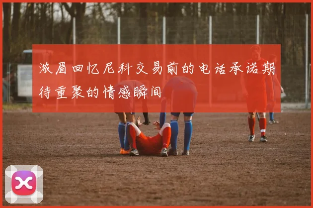 浓眉回忆尼科交易前的电话承诺期待重聚的情感瞬间